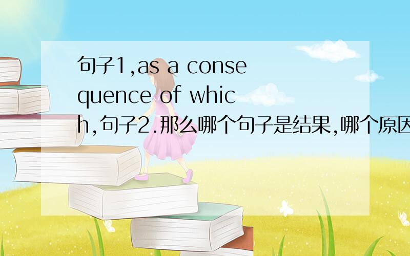 句子1,as a consequence of which,句子2.那么哪个句子是结果,哪个原因啊?请问~