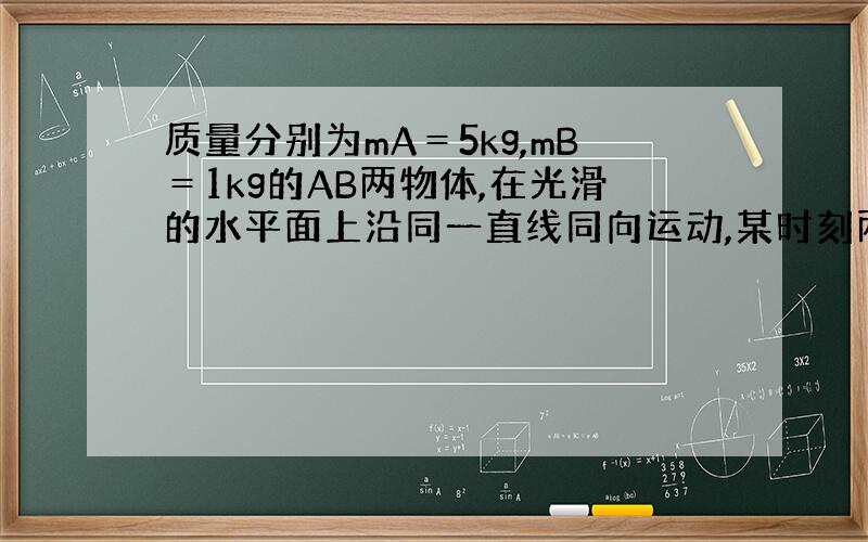 质量分别为mA＝5kg,mB＝1kg的AB两物体,在光滑的水平面上沿同一直线同向运动,某时刻两物体相距L＝9m,再经过3