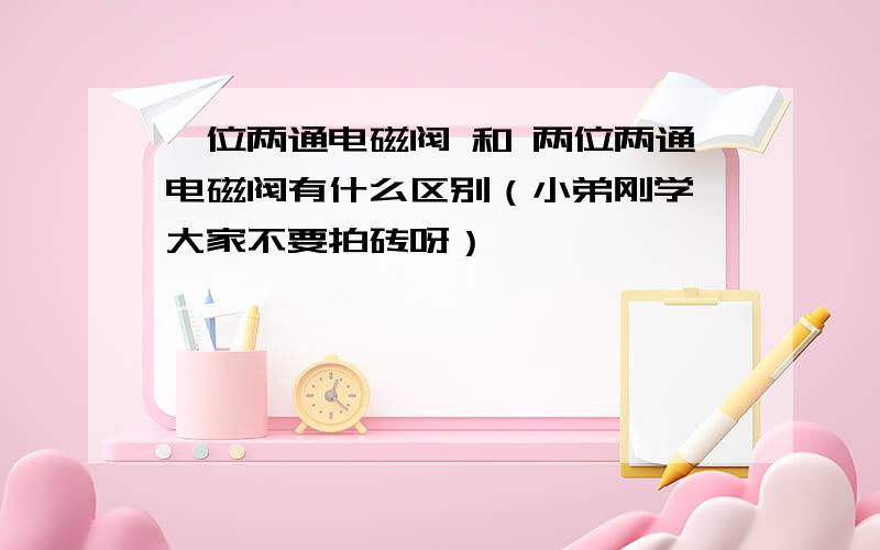 一位两通电磁阀 和 两位两通电磁阀有什么区别（小弟刚学,大家不要拍砖呀）