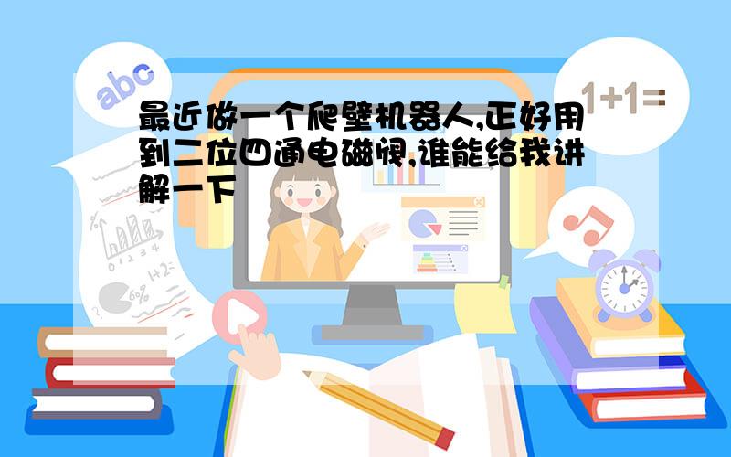 最近做一个爬壁机器人,正好用到二位四通电磁阀,谁能给我讲解一下