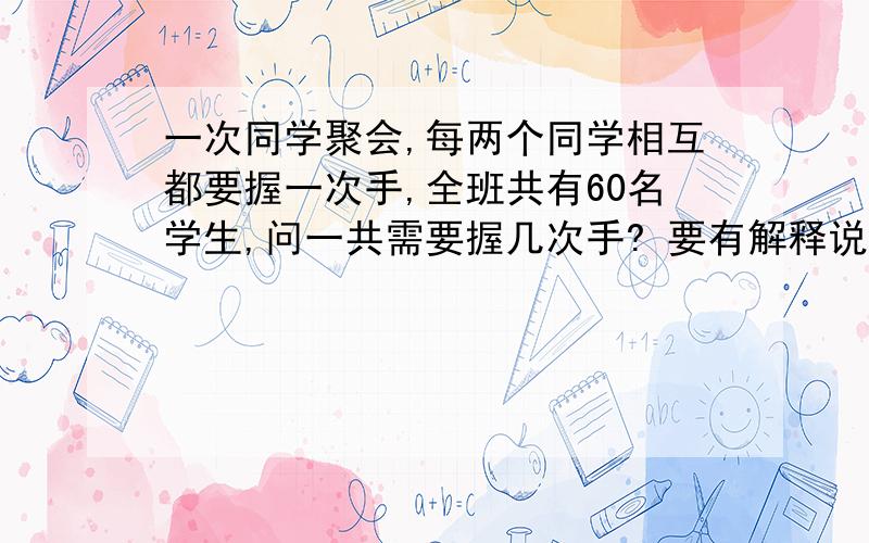 一次同学聚会,每两个同学相互都要握一次手,全班共有60名学生,问一共需要握几次手? 要有解释说明哦 怎么算出来的