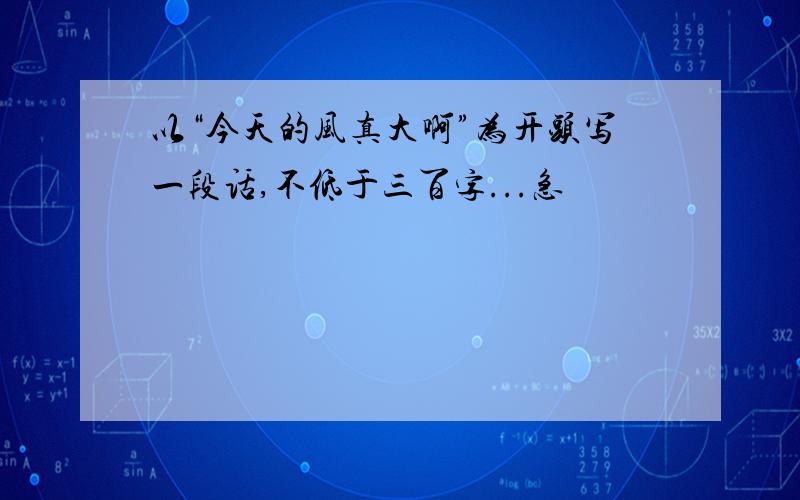 以“今天的风真大啊”为开头写一段话,不低于三百字...急