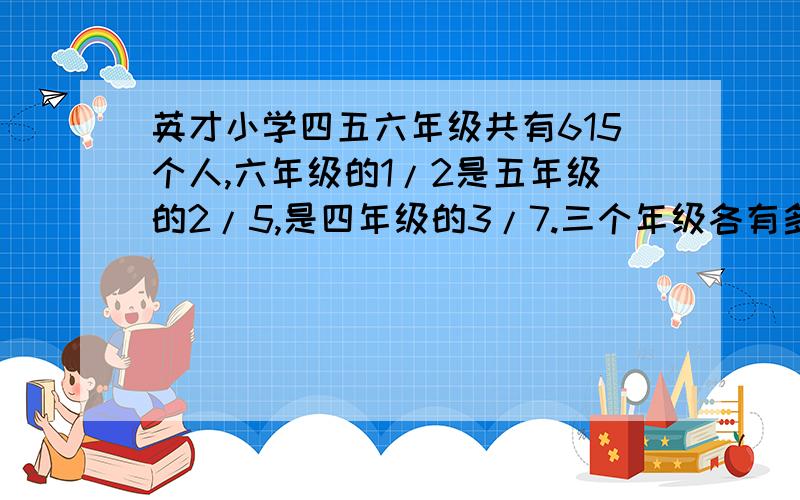 英才小学四五六年级共有615个人,六年级的1/2是五年级的2/5,是四年级的3/7.三个年级各有多少人?