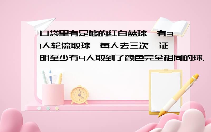 口袋里有足够的红白蓝球,有31人轮流取球,每人去三次,证明至少有4人取到了颜色完全相同的球.