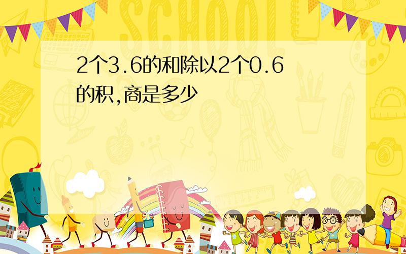 2个3.6的和除以2个0.6的积,商是多少