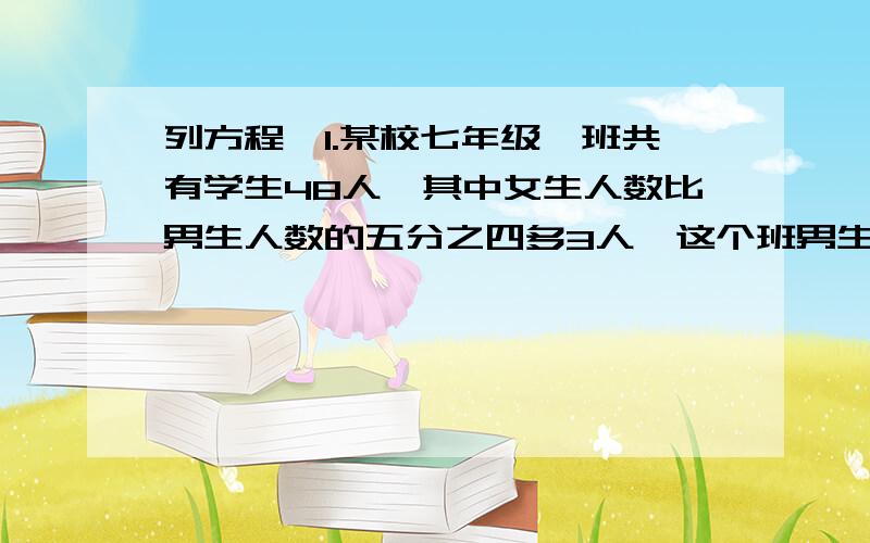 列方程,1.某校七年级一班共有学生48人,其中女生人数比男生人数的五分之四多3人,这个班男生多少人?2.把1400元奖学