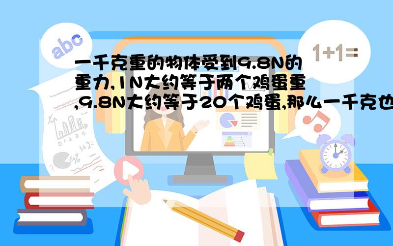 一千克重的物体受到9.8N的重力,1N大约等于两个鸡蛋重,9.8N大约等于20个鸡蛋,那么一千克也是差不多20个鸡蛋,是