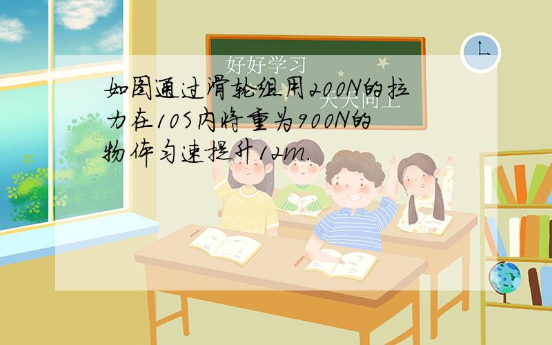 如图通过滑轮组用200N的拉力在10S内将重为900N的物体匀速提升12m.