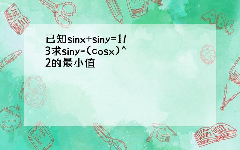 已知sinx+siny=1/3求siny-(cosx)^2的最小值