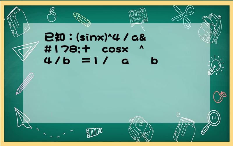 已知∶(sinx)^4／a²＋﹙cosx﹚^ 4／b²＝1／﹙a²﹢b²﹚