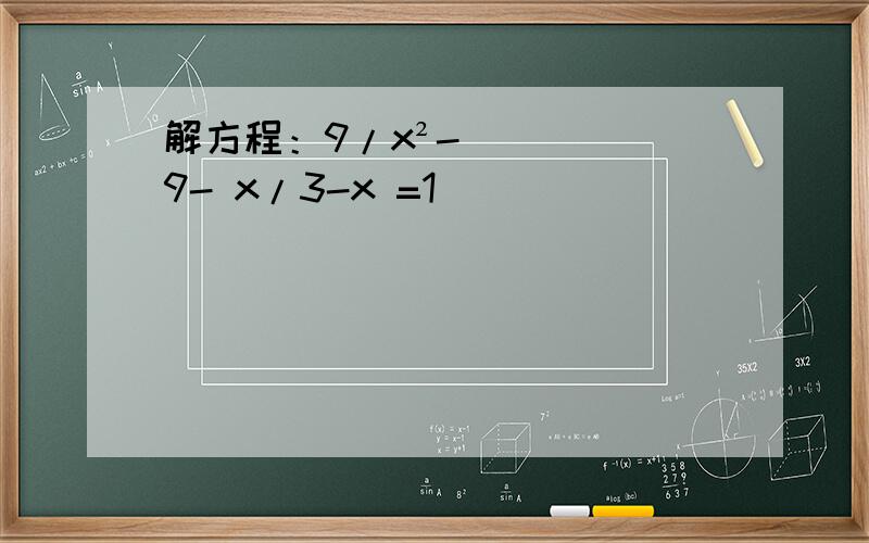 解方程：9/x²-9- x/3-x =1