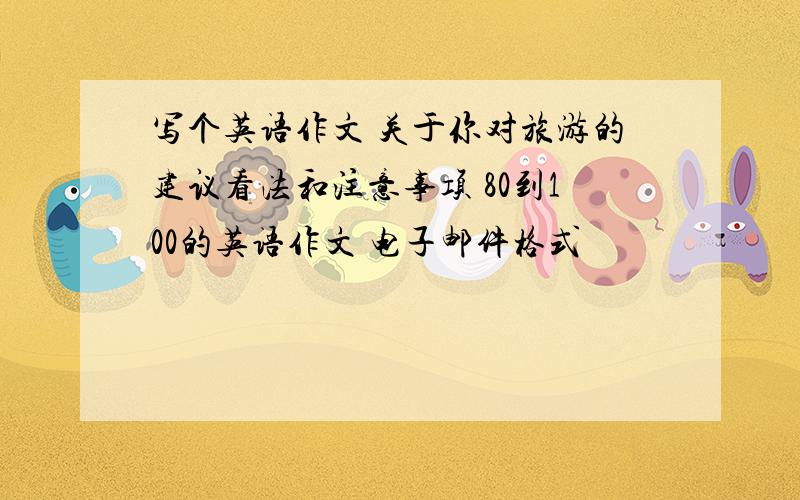 写个英语作文 关于你对旅游的建议看法和注意事项 80到100的英语作文 电子邮件格式