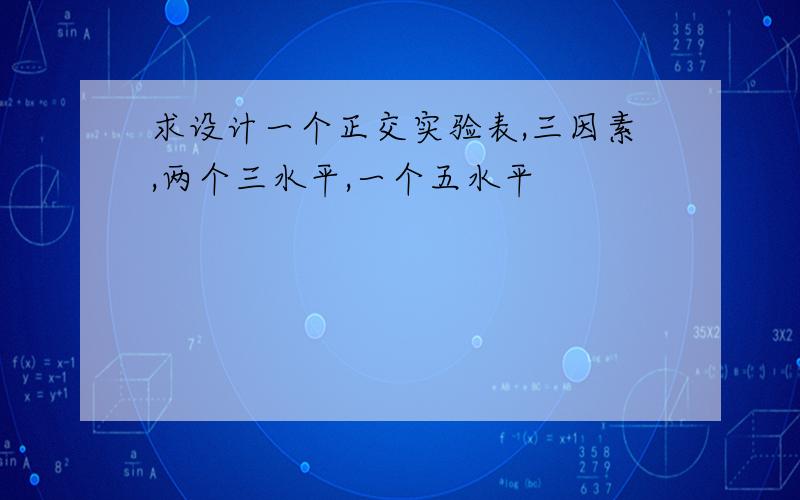 求设计一个正交实验表,三因素,两个三水平,一个五水平