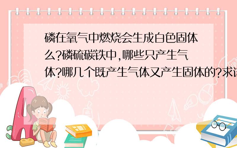 磷在氧气中燃烧会生成白色固体么?磷硫碳铁中,哪些只产生气体?哪几个既产生气体又产生固体的?求详解