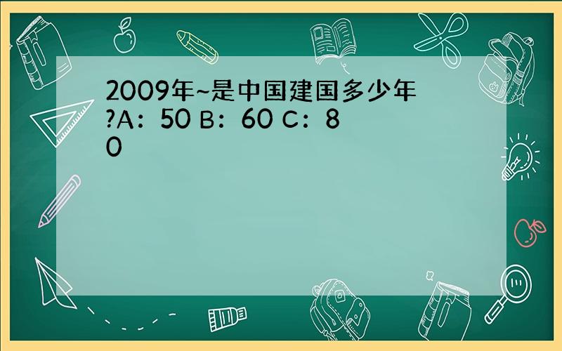 2009年~是中国建国多少年?A：50 B：60 C：80