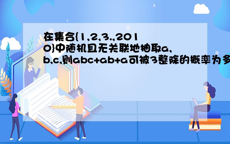 在集合{1,2,3.,2010}中随机且无关联地抽取a,b,c,则abc+ab+a可被3整除的概率为多少?求详解.