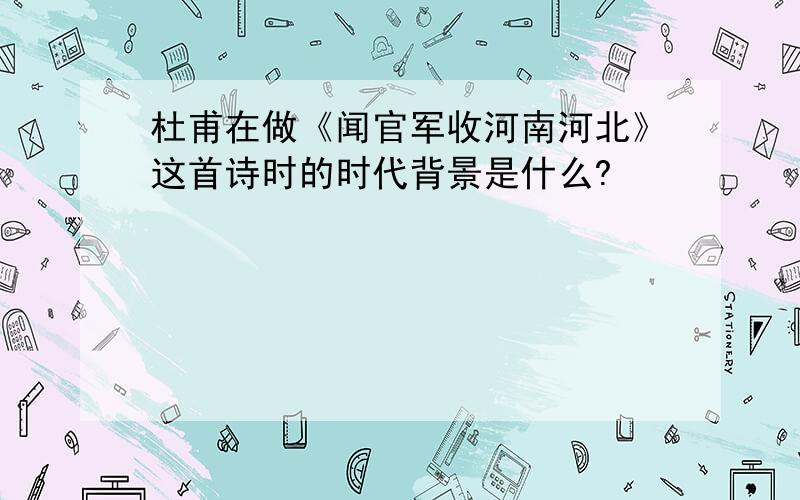 杜甫在做《闻官军收河南河北》这首诗时的时代背景是什么?