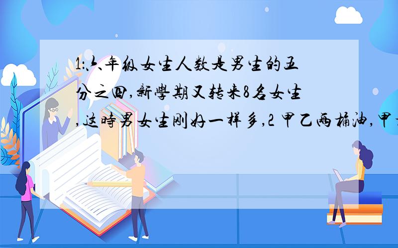 1：六年级女生人数是男生的五分之四,新学期又转来8名女生,这时男女生刚好一样多,2 甲乙两桶油,甲桶油是乙桶油的三分之二