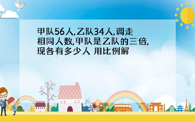 甲队56人,乙队34人,调走相同人数,甲队是乙队的三倍,现各有多少人 用比例解