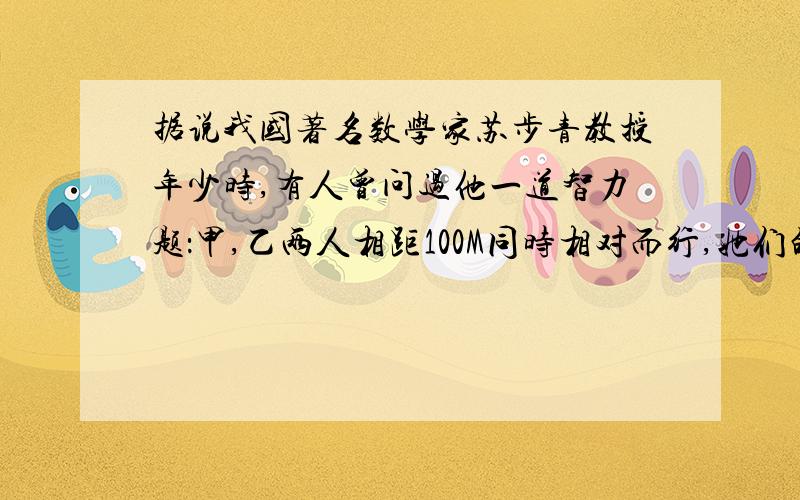 据说我国著名数学家苏步青教授年少时,有人曾问过他一道智力题：甲,乙两人相距100M同时相对而行,她们的速度分别为3M/S