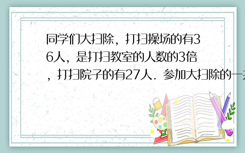 同学们大扫除，打扫操场的有36人，是打扫教室的人数的3倍，打扫院子的有27人．参加大扫除的一共有多少人？