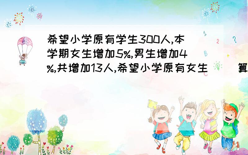 希望小学原有学生300人,本学期女生增加5%,男生增加4%,共增加13人,希望小学原有女生（ ）算式、分析