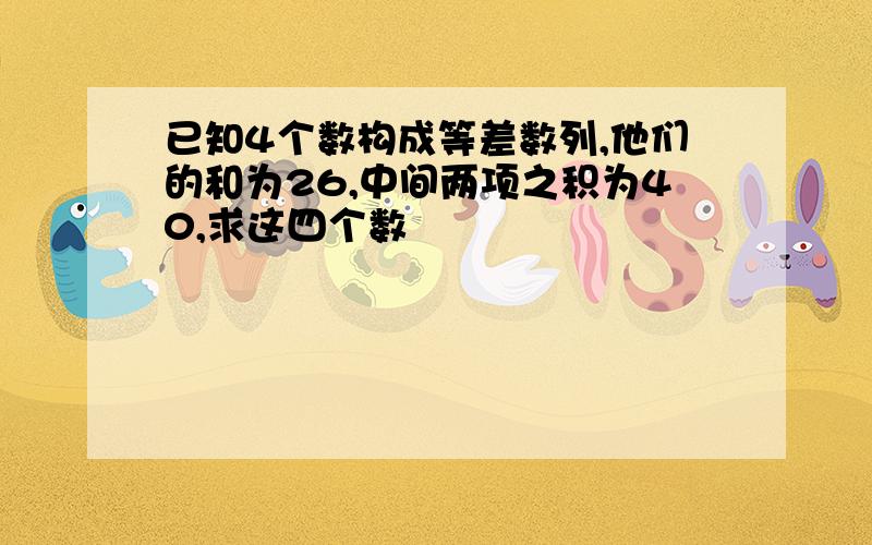 已知4个数构成等差数列,他们的和为26,中间两项之积为40,求这四个数