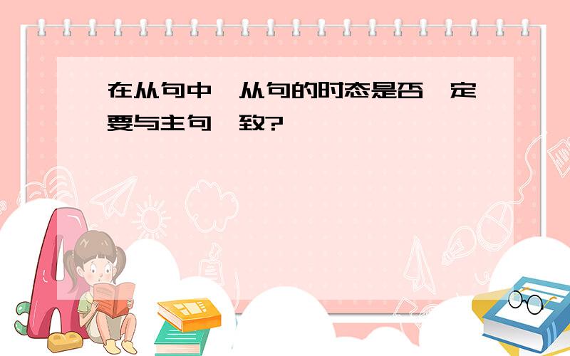 在从句中,从句的时态是否一定要与主句一致?