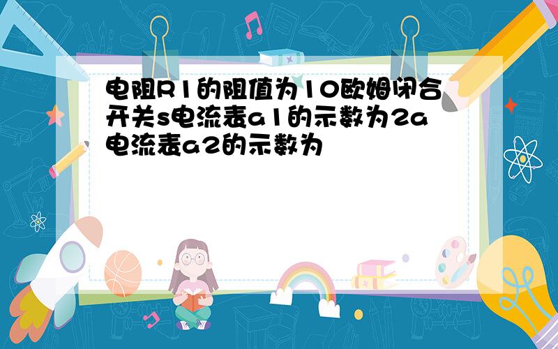 电阻R1的阻值为10欧姆闭合开关s电流表a1的示数为2a电流表a2的示数为