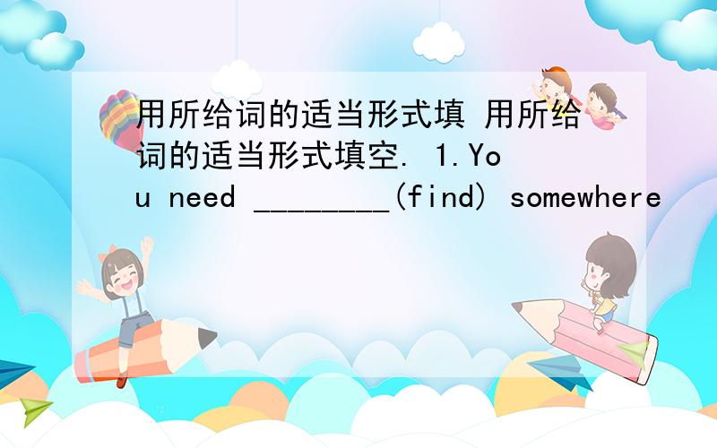 用所给词的适当形式填 用所给词的适当形式填空. 1.You need ________(find) somewhere