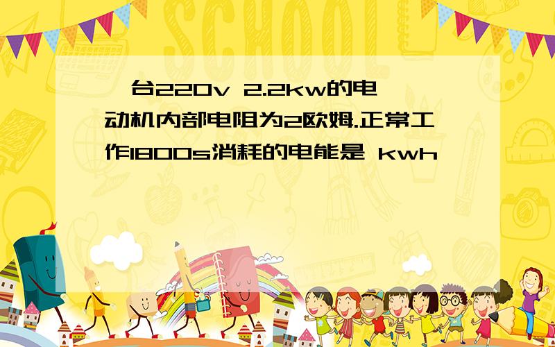 一台220v 2.2kw的电动机内部电阻为2欧姆.正常工作1800s消耗的电能是 kwh