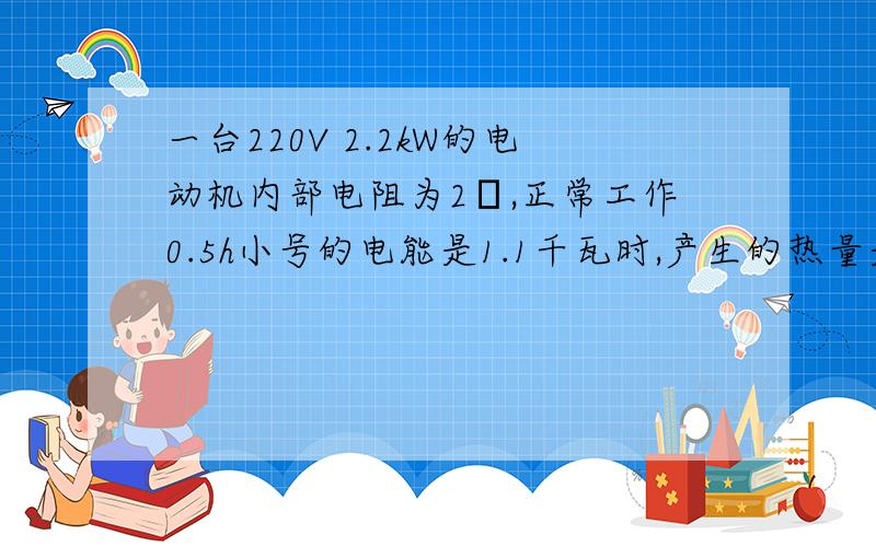 一台220V 2.2kW的电动机内部电阻为2Ω,正常工作0.5h小号的电能是1.1千瓦时,产生的热量是3.96x10六次