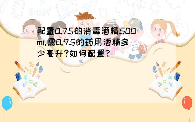 配置0.75的消毒酒精500ml,需0.95的药用酒精多少毫升?如何配置?