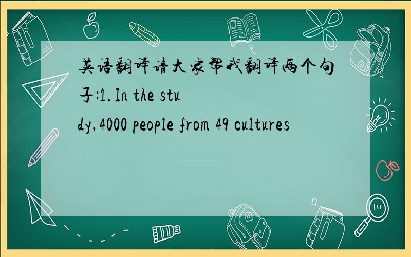 英语翻译请大家帮我翻译两个句子:1.In the study,4000 people from 49 cultures