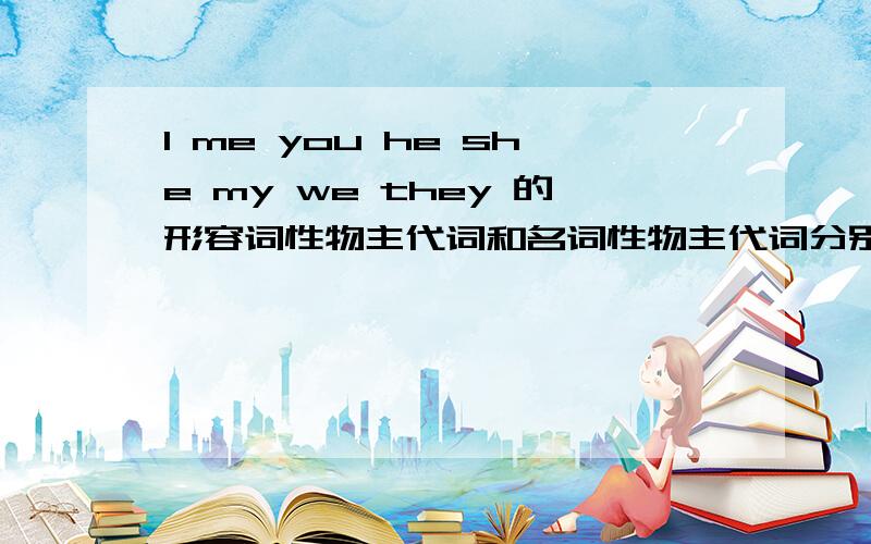 I me you he she my we they 的形容词性物主代词和名词性物主代词分别是什么?3Q了!