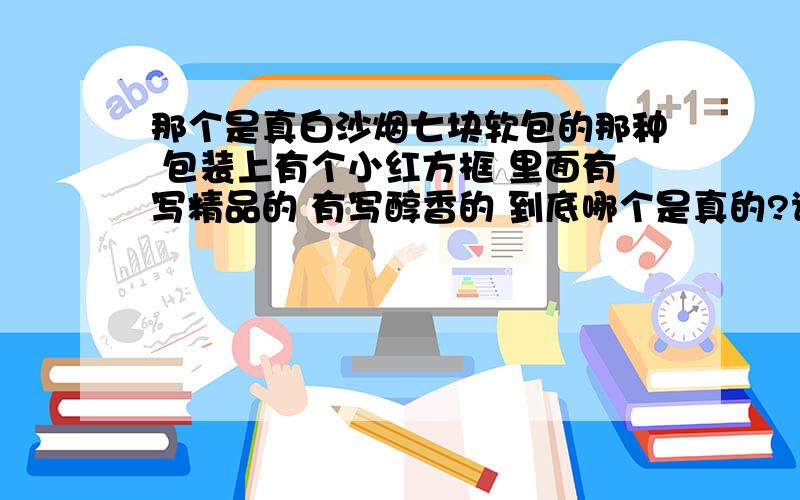 那个是真白沙烟七块软包的那种 包装上有个小红方框 里面有写精品的 有写醇香的 到底哪个是真的?谁再介绍个简单辩别真假烟的