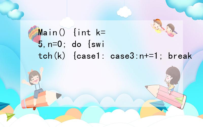 Main() {int k=5,n=0; do {switch(k) {case1: case3:n+=1; break