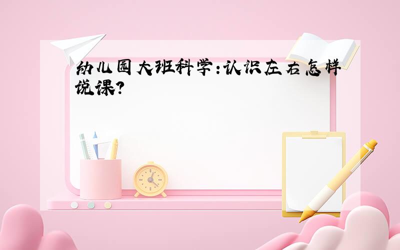 幼儿园大班科学:认识左右怎样说课?