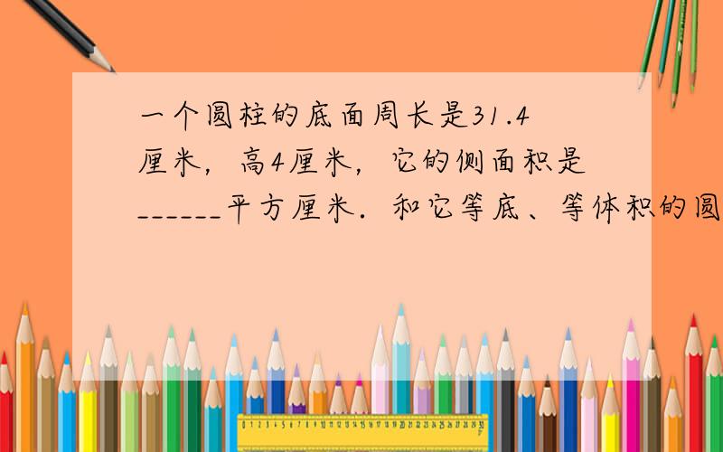 一个圆柱的底面周长是31.4厘米，高4厘米，它的侧面积是______平方厘米．和它等底、等体积的圆锥高______厘米．