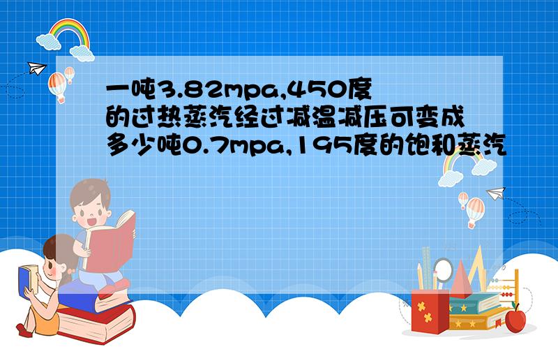 一吨3.82mpa,450度的过热蒸汽经过减温减压可变成多少吨0.7mpa,195度的饱和蒸汽