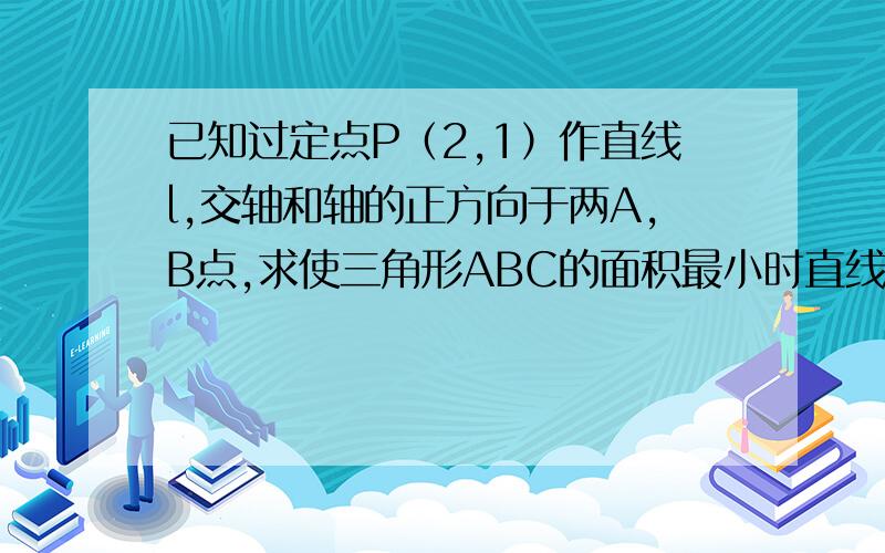 已知过定点P（2,1）作直线l,交轴和轴的正方向于两A,B点,求使三角形ABC的面积最小时直线l...