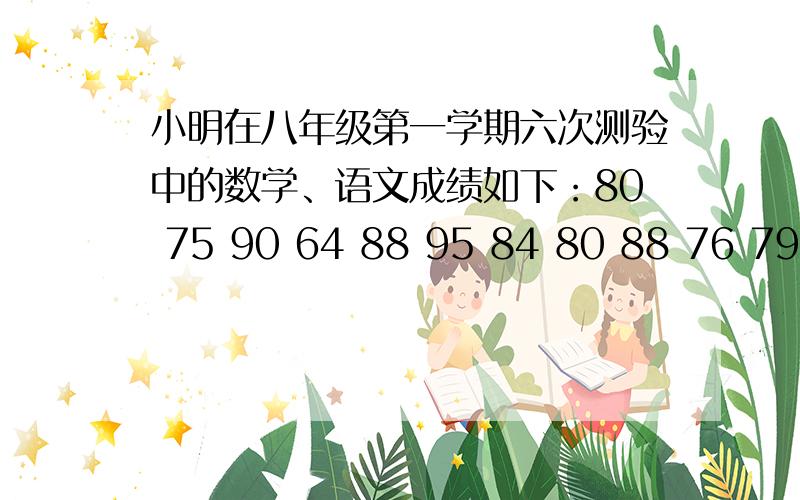 小明在八年级第一学期六次测验中的数学、语文成绩如下：80 75 90 64 88 95 84 80 88 76 79 8