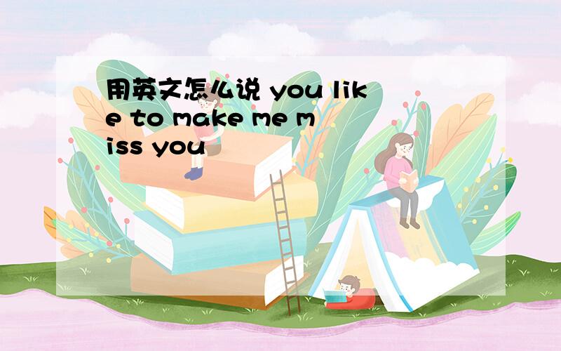 用英文怎么说 you like to make me miss you