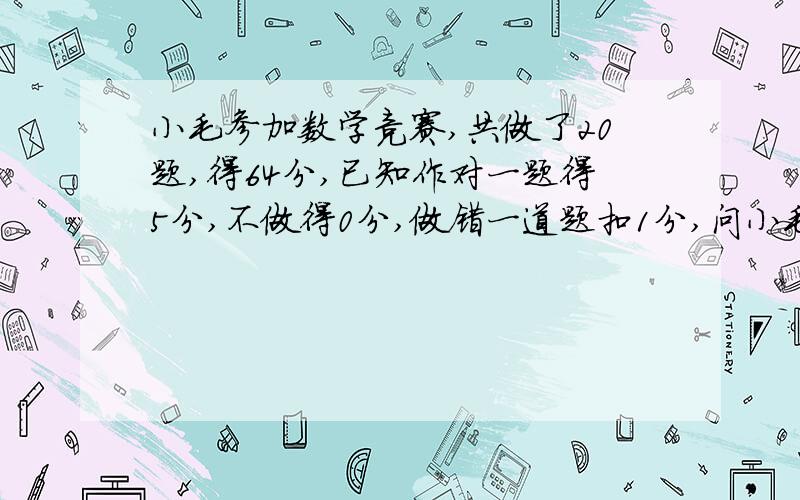 小毛参加数学竞赛,共做了20题,得64分,已知作对一题得5分,不做得0分,做错一道题扣1分,问小毛做对了几