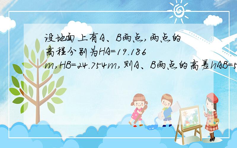 设地面上有A、B两点,两点的高程分别为HA=19.186m,HB=24.754m,则A、B两点的高差hAB=5.568,