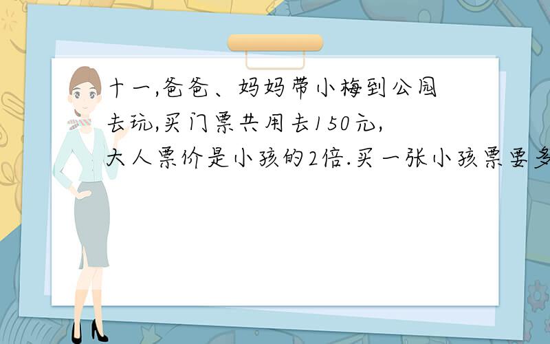 十一,爸爸、妈妈带小梅到公园去玩,买门票共用去150元,大人票价是小孩的2倍.买一张小孩票要多少元?要算式