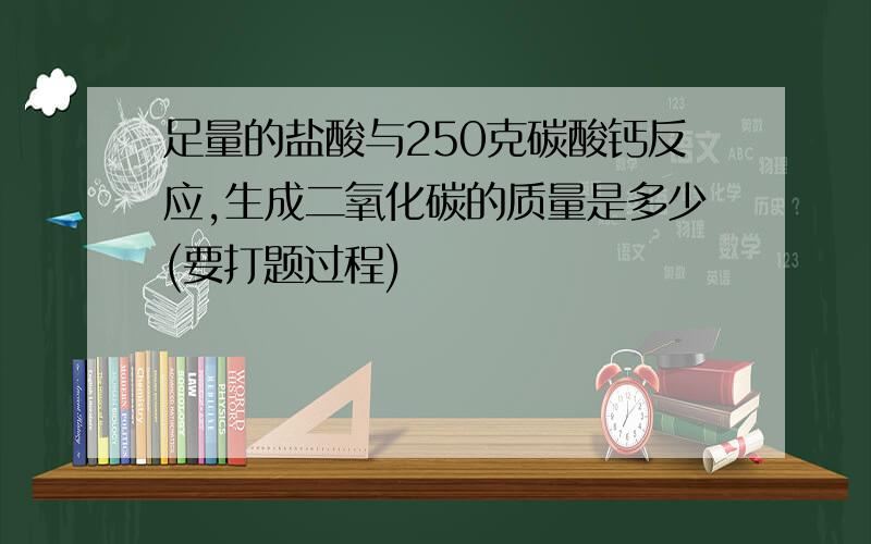 足量的盐酸与250克碳酸钙反应,生成二氧化碳的质量是多少(要打题过程)