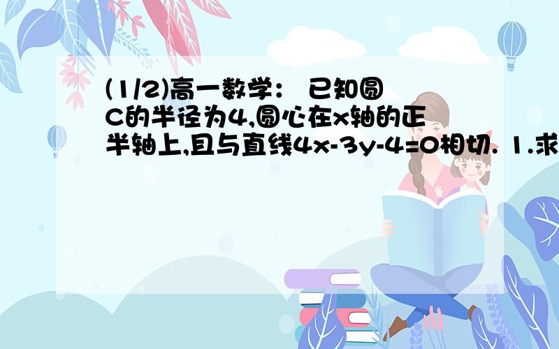 (1/2)高一数学： 已知圆C的半径为4,圆心在x轴的正半轴上,且与直线4x-3y-4=0相切. 1.求圆C的...