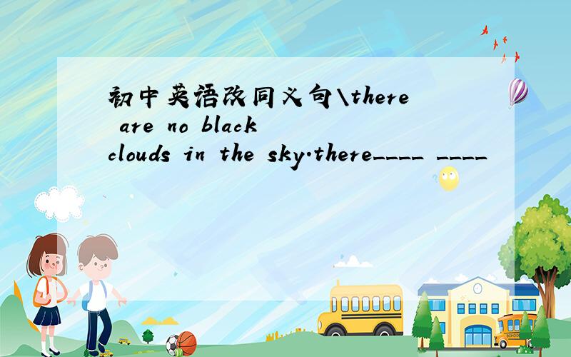 初中英语改同义句\there are no black clouds in the sky.there____ ____