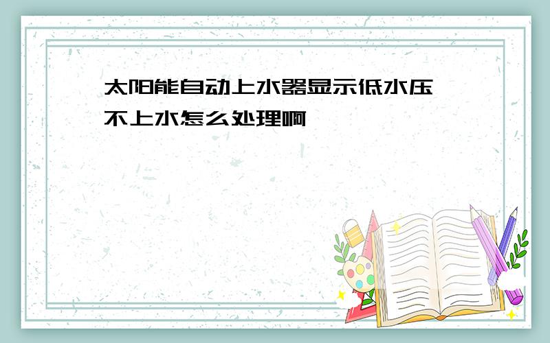 太阳能自动上水器显示低水压 不上水怎么处理啊